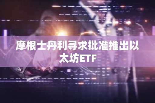 摩根士丹利寻求批准推出以太坊ETF