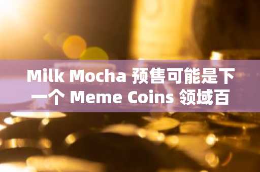 Milk Mocha 预售可能是下一个 Meme Coins 领域百倍增长的机会，与此同时，以太坊瞄准 9000 美元，UNI 接近 5.48 美元。
