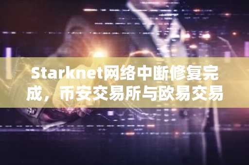 Starknet网络中断修复完成，币安交易所与欧易交易所入口同步更新