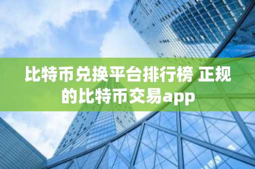 比特币兑换平台排行榜 正规的比特币交易app