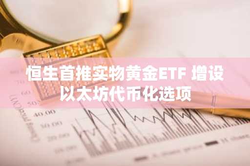恒生首推实物黄金ETF 增设以太坊代币化选项