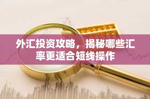 外汇投资攻略，揭秘哪些汇率更适合短线操作