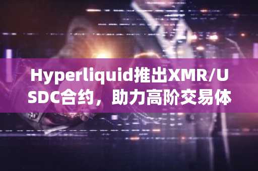 Hyperliquid推出XMR/USDC合约，助力高阶交易体验