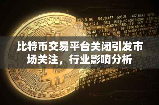 比特币交易平台关闭引发市场关注，行业影响分析