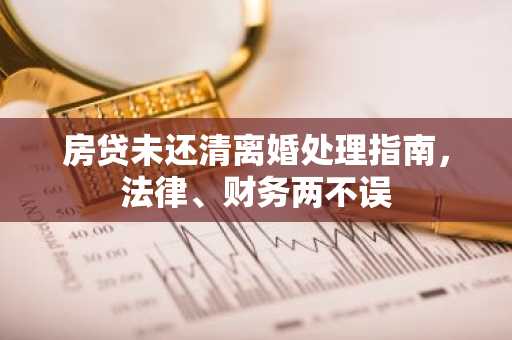 房贷未还清离婚处理指南，法律、财务两不误