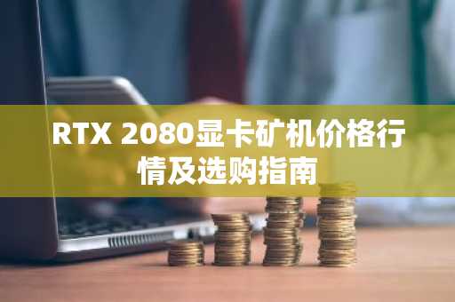 RTX 2080显卡矿机价格行情及选购指南