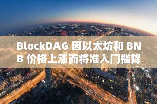 BlockDAG 因以太坊和 BNB 价格上涨而将准入门槛降至 0.001 美元，并在上市前获得 50 倍乘数。