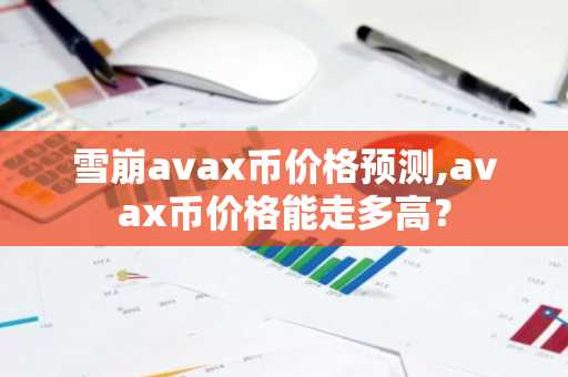 雪崩avax币价格预测,avax币价格能走多高？