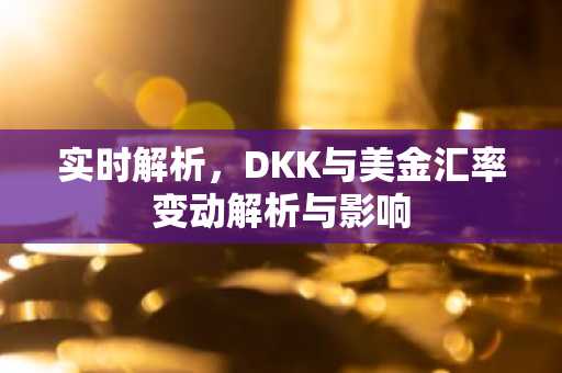 实时解析，DKK与美金汇率变动解析与影响