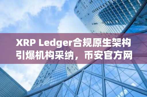 XRP Ledger合规原生架构引爆机构采纳，币安官方网与欧易OKX助你快速注册接入