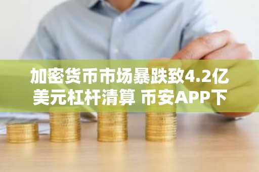 加密货币市场暴跌致4.2亿美元杠杆清算 币安APP下载入口速览