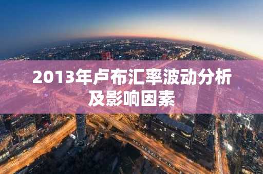 2013年卢布汇率波动分析及影响因素