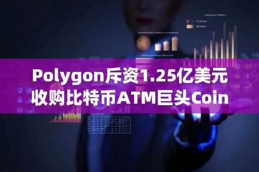 Polygon斥资1.25亿美元收购比特币ATM巨头Coinme，布局加密服务新战略