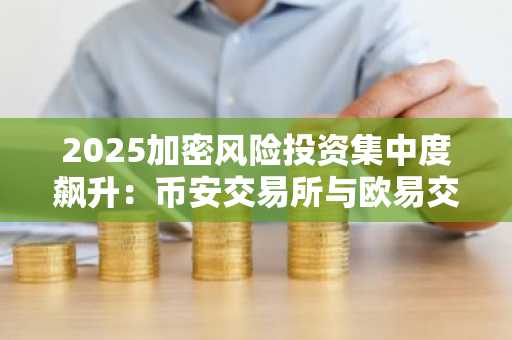 2025加密风险投资集中度飙升：币安交易所与欧易交易所成新入场关键入口