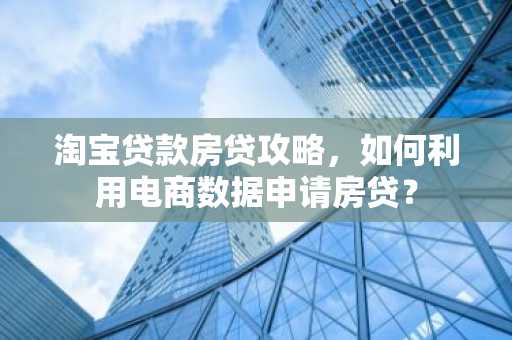 淘宝贷款房贷攻略，如何利用电商数据申请房贷？