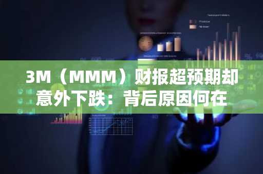 3M（MMM）财报超预期却意外下跌：背后原因何在