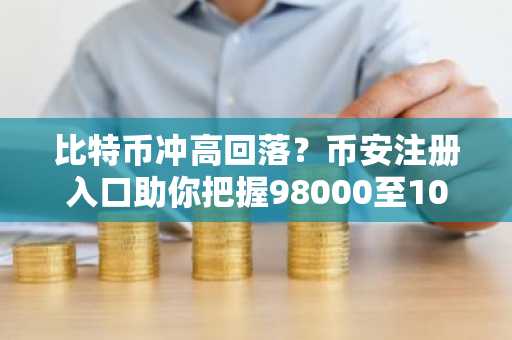 比特币冲高回落？币安注册入口助你把握98000至100000美元行情