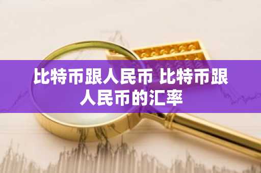 比特币跟人民币 比特币跟人民币的汇率