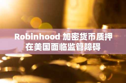 Robinhood 加密货币质押在美国面临监管障碍