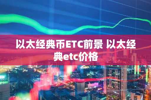 以太经典币ETC前景 以太经典etc价格