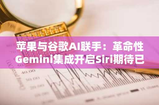 苹果与谷歌AI联手：革命性Gemini集成开启Siri期待已久的蜕变