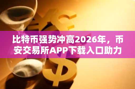 比特币强势冲高2026年，币安交易所APP下载入口助力交易