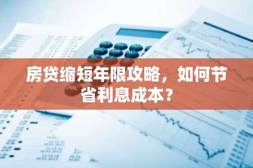 房贷缩短年限攻略，如何节省利息成本？