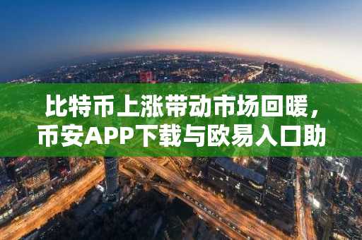 比特币上涨带动市场回暖，币安APP下载与欧易入口助力交易体验