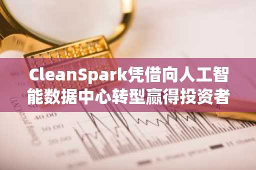 CleanSpark凭借向人工智能数据中心转型赢得投资者支持