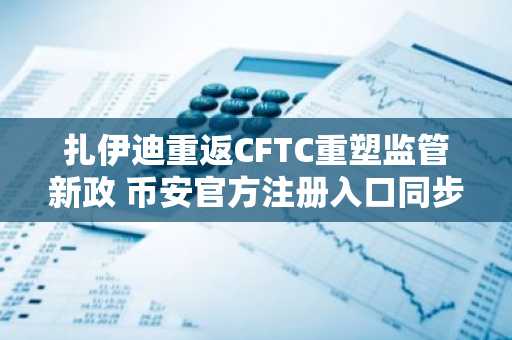 扎伊迪重返CFTC重塑监管新政 币安官方注册入口同步开放
