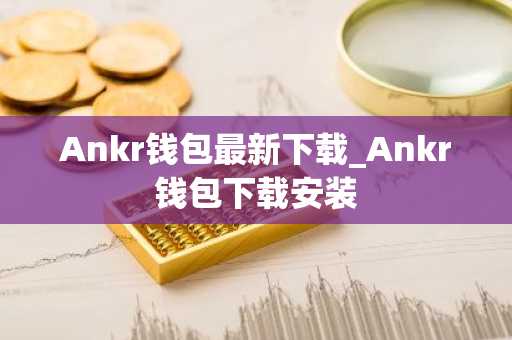 Ankr钱包最新下载_Ankr钱包下载安装