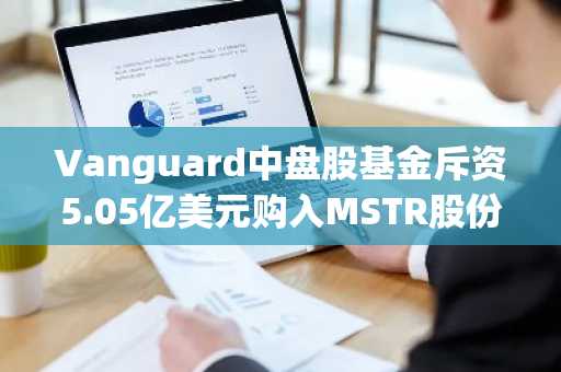 Vanguard中盘股基金斥资5.05亿美元购入MSTR股份