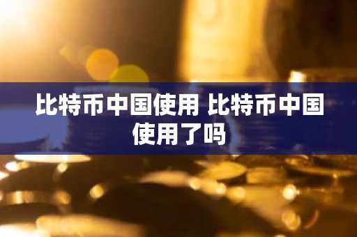 比特币中国使用 比特币中国使用了吗