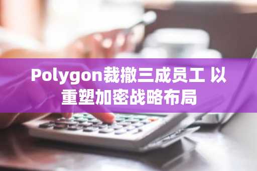 Polygon裁撤三成员工 以重塑加密战略布局