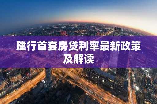 建行首套房贷利率最新政策及解读