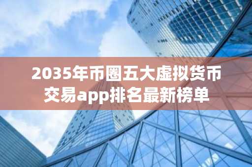 2035年币圈五大虚拟货币交易app排名最新榜单