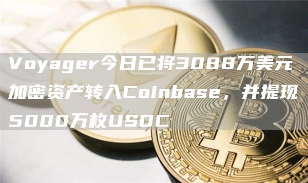 Voyager今日已将3088万美元加密资产转入Coinbase，并提现5000万枚USDC