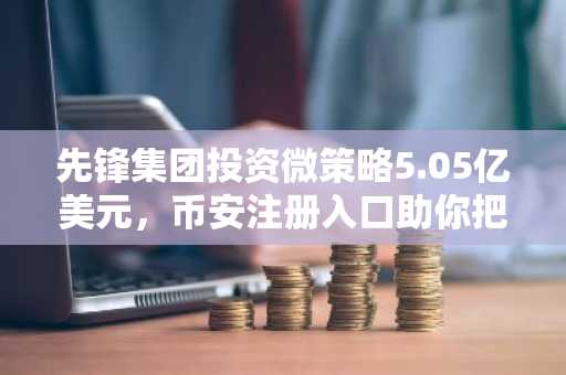 先锋集团投资微策略5.05亿美元，币安注册入口助你把握比特币战略机遇