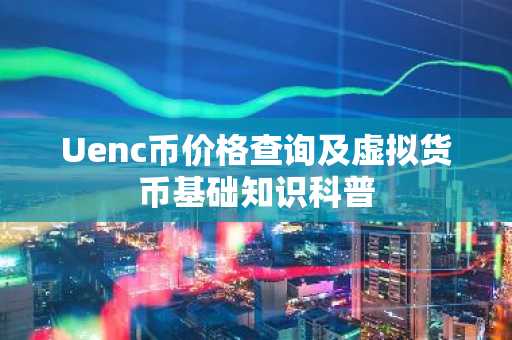 Uenc币价格查询及虚拟货币基础知识科普