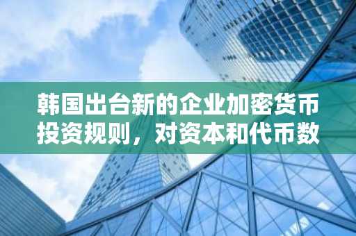 韩国出台新的企业加密货币投资规则，对资本和代币数量设定严格限制。