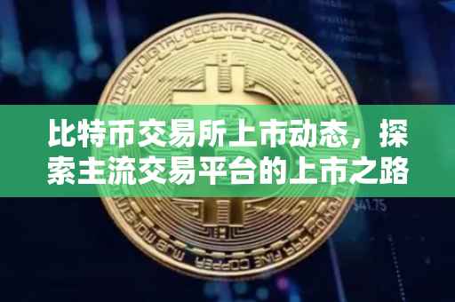 比特币交易所上市动态，探索主流交易平台的上市之路