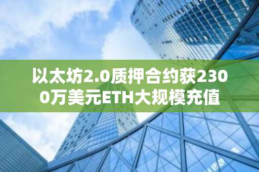 以太坊2.0质押合约获2300万美元ETH大规模充值