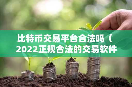 比特币交易平台合法吗（ 2022正规合法的交易软件）