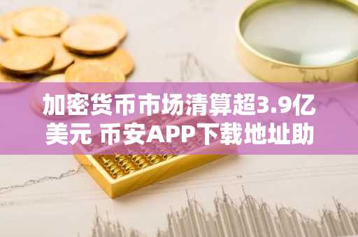 加密货币市场清算超3.9亿美元 币安APP下载地址助力用户应对波动