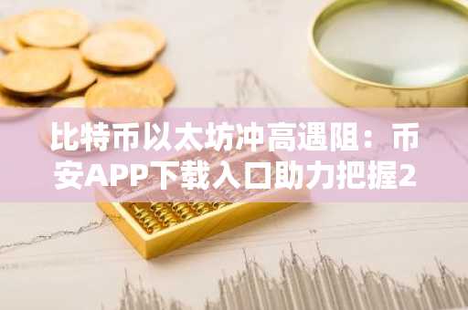 比特币以太坊冲高遇阻：币安APP下载入口助力把握2026年市场趋势