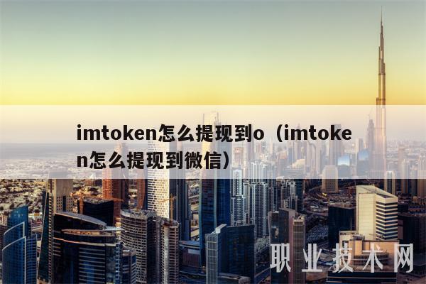 imtokn怎么提现到o（imtokn怎么提现到微信）