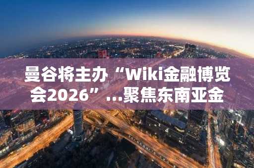 曼谷将主办“Wiki金融博览会2026”…聚焦东南亚金融科技与Web3合作
